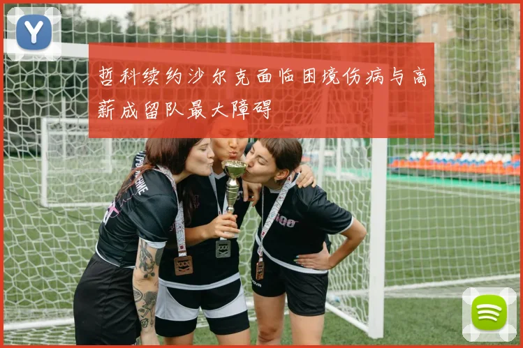 哲科续约沙尔克面临困境伤病与高薪成留队最大障碍