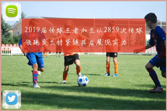 2019届传球王者加兰以2859次传球领跑莫兰特紧随其后展现实力