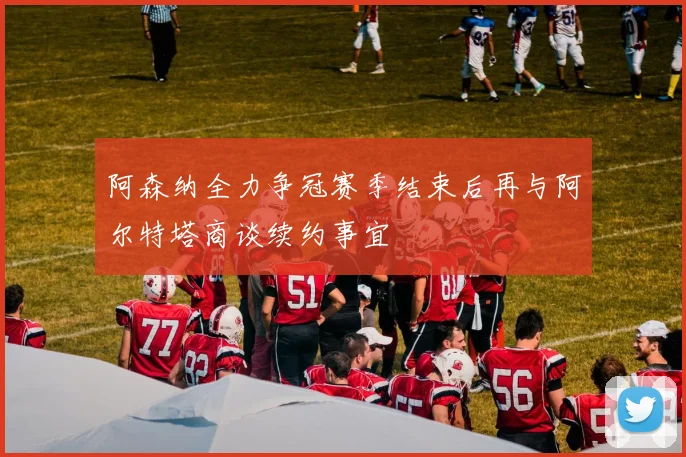 阿森纳全力争冠赛季结束后再与阿尔特塔商谈续约事宜