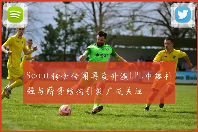 Scout转会传闻再度升温LPL中路补强与薪资结构引发广泛关注