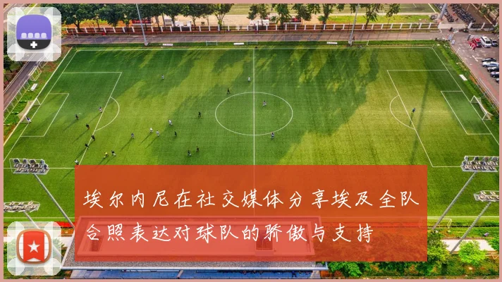 埃尔内尼在社交媒体分享埃及全队合照表达对球队的骄傲与支持