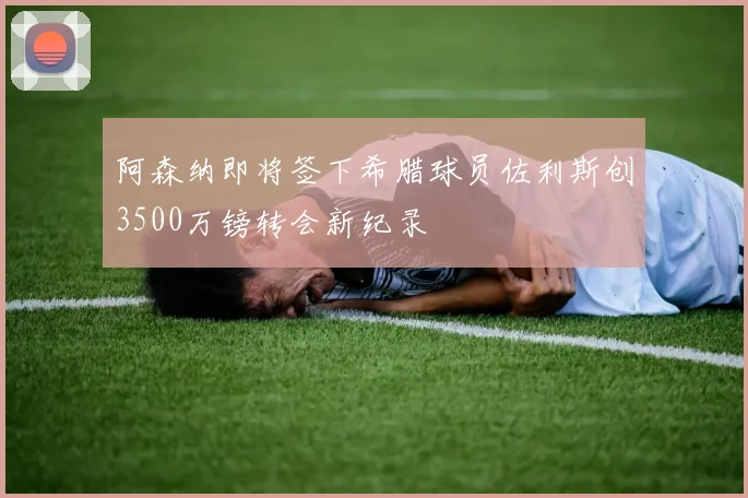 阿森纳即将签下希腊球员佐利斯创3500万镑转会新纪录