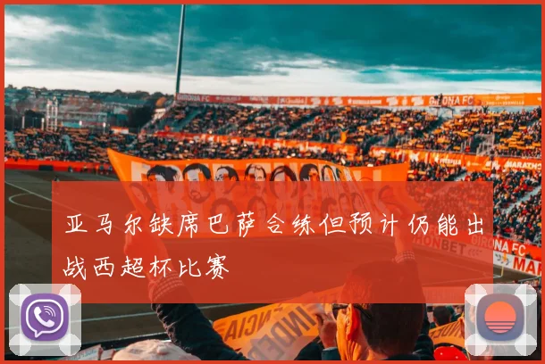 亚马尔缺席巴萨合练但预计仍能出战西超杯比赛