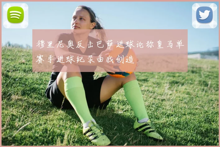 穆里尼奥反击巴萨进球论称皇马单赛季进球纪录由我创造