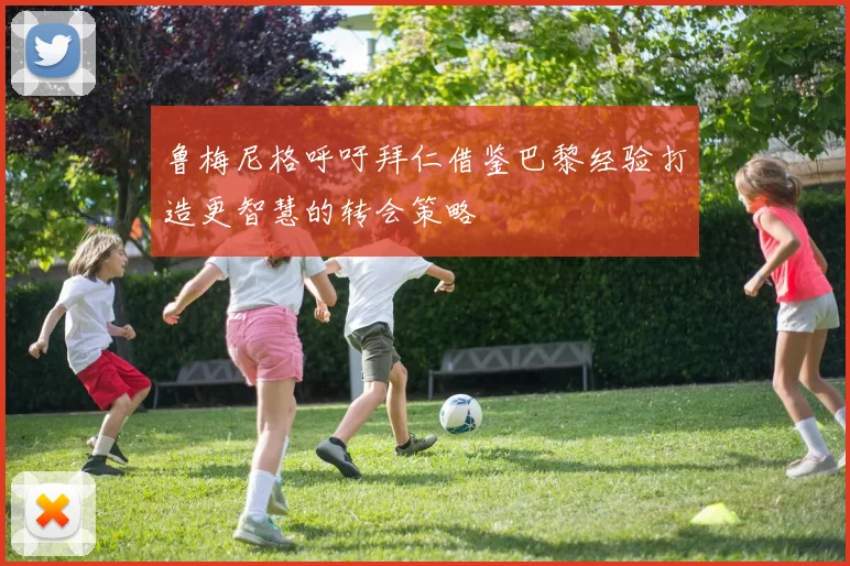 鲁梅尼格呼吁拜仁借鉴巴黎经验打造更智慧的转会策略