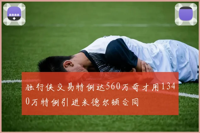 独行侠交易特例达560万奇才用1340万特例引进米德尔顿合同