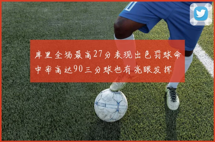 库里全场最高27分表现出色罚球命中率高达90三分球也有亮眼发挥