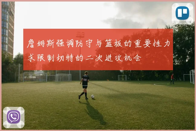 詹姆斯强调防守与篮板的重要性力求限制切特的二次进攻机会
