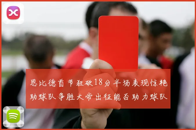 恩比德首节狂砍18分半场表现惊艳助球队争胜大帝出征能否助力球队逆袭