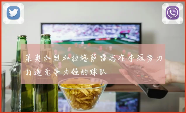 莱奥加盟加拉塔萨雷志在夺冠努力打造竞争力强的球队