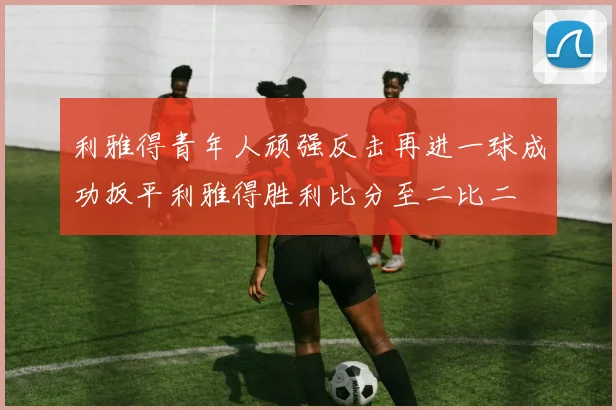 利雅得青年人顽强反击再进一球成功扳平利雅得胜利比分至二比二