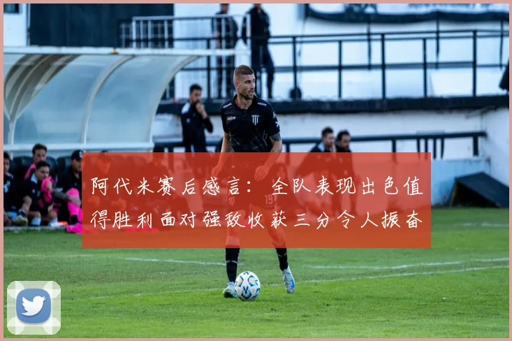 阿代米赛后感言：全队表现出色值得胜利面对强敌收获三分令人振奋