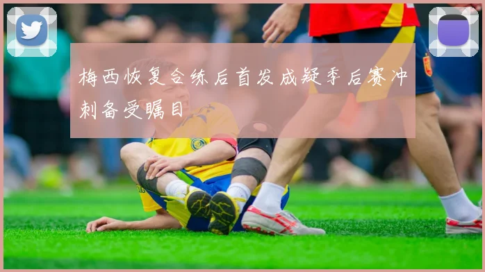 梅西恢复合练后首发成疑季后赛冲刺备受瞩目