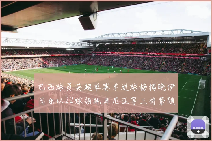 巴西球员英超单赛季进球榜揭晓伊戈尔以22球领跑库尼亚等三将紧随其后