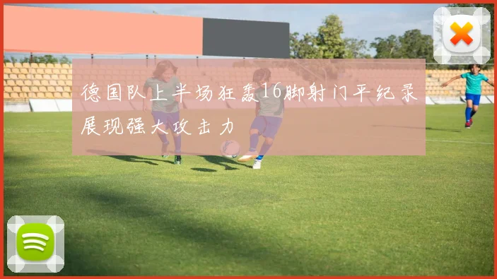 德国队上半场狂轰16脚射门平纪录展现强大攻击力