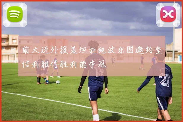 前大连外援盖坦拒绝波尔图邀约坚信利雅得胜利能夺冠