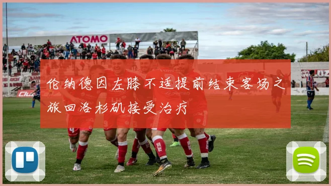 伦纳德因左膝不适提前结束客场之旅回洛杉矶接受治疗