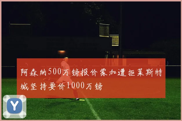 阿森纳500万镑报价蒙加遭拒莱斯特城坚持要价1000万镑