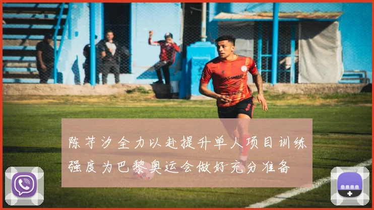 陈芋汐全力以赴提升单人项目训练强度为巴黎奥运会做好充分准备
