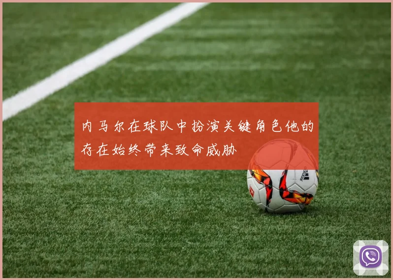 内马尔在球队中扮演关键角色他的存在始终带来致命威胁