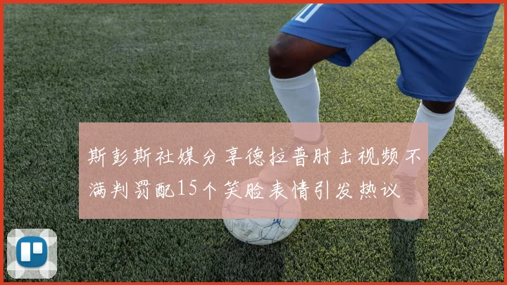 斯彭斯社媒分享德拉普肘击视频不满判罚配15个笑脸表情引发热议