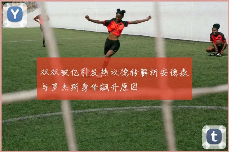 双双破亿引发热议德转解析安德森与罗杰斯身价飙升原因