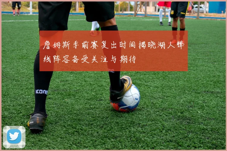 詹姆斯季前赛复出时间揭晓湖人锋线阵容备受关注与期待